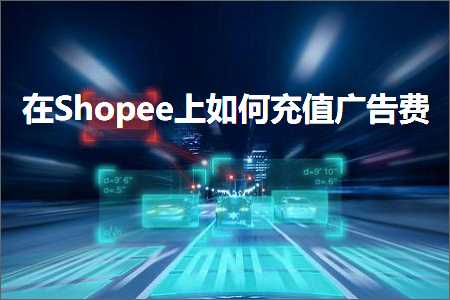 跨境电商知识:在Shopee上如何充值广告费