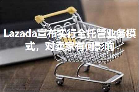 跨境电商知识:Lazada宣布实行全托管业务模式，对卖家有何影响