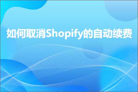 跨境电商知识:如何取消Shopify的自动续费