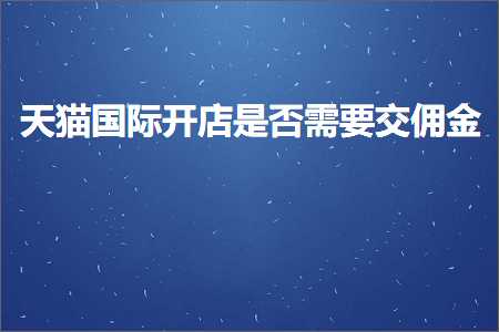 璺ㄥ鐢靛晢鐭ヨ瘑:澶╃尗鍥介檯寮€搴楁槸鍚﹂渶瑕佷氦浣ｉ噾