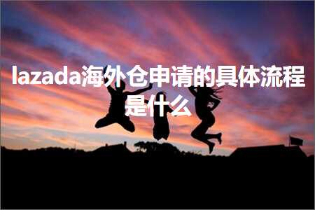 跨境电商知识:lazada海外仓申请的具体流程是什么