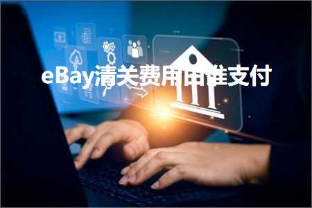 跨境电商知识:eBay清关费用由谁支付