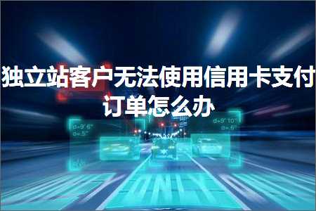 跨境电商知识:独立站客户无法使用信用卡支付订单怎么办