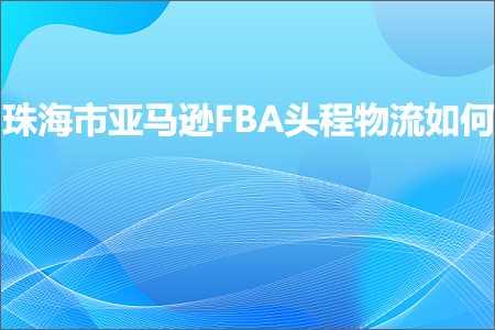 跨境电商知识:珠海市亚马逊FBA头程物流如何