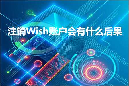 跨境电商知识:注销Wish账户会有什么后果