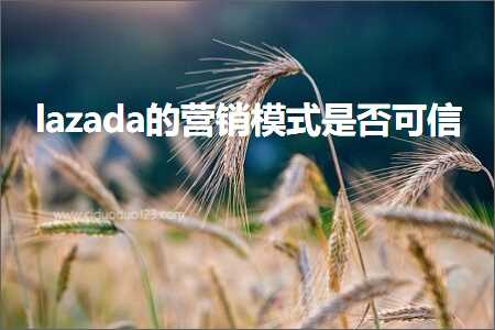 跨境电商知识:lazada的营销模式是否可信