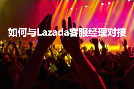 璺ㄥ鐢靛晢鐭ヨ瘑:濡備綍涓嶭azada瀹㈡湇缁忕悊瀵规帴